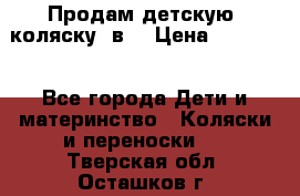 Продам детскую  коляску 3в1 › Цена ­ 14 000 - Все города Дети и материнство » Коляски и переноски   . Тверская обл.,Осташков г.